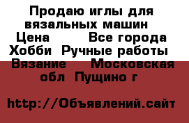 Продаю иглы для вязальных машин › Цена ­ 15 - Все города Хобби. Ручные работы » Вязание   . Московская обл.,Пущино г.